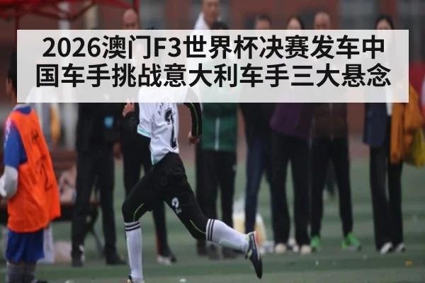 2026澳门F3世界杯决赛发车中国车手挑战意大利车手三大悬念
