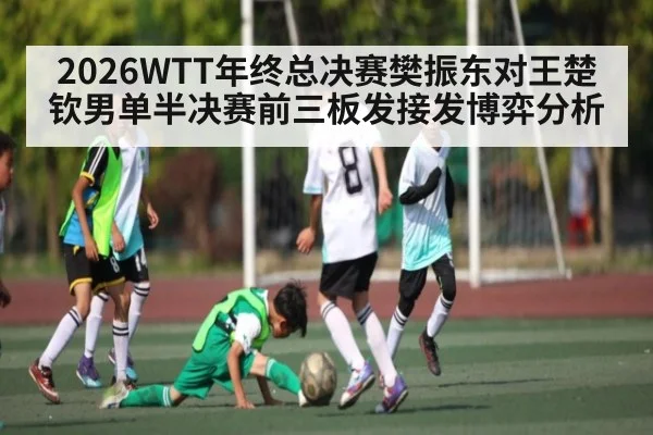 2026WTT年终总决赛樊振东对王楚钦男单半决赛前三板发接发博弈分析