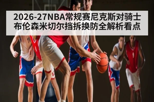 2026-27NBA常规赛尼克斯对骑士布伦森米切尔挡拆换防全解析看点