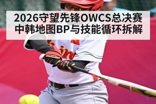 2026守望先锋OWCS总决赛中韩地图BP与技能循环拆解